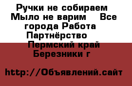 Ручки не собираем! Мыло не варим! - Все города Работа » Партнёрство   . Пермский край,Березники г.